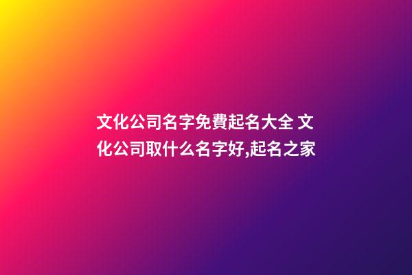 文化公司名字免費起名大全 文化公司取什么名字好,起名之家-第1張-公司起名-玄機派
